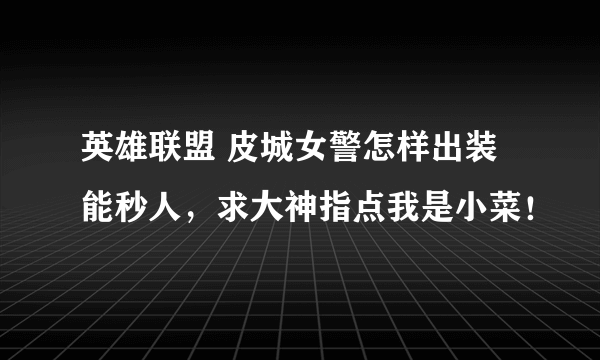 英雄联盟 皮城女警怎样出装能秒人，求大神指点我是小菜！