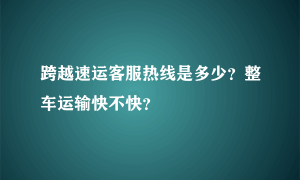 跨越速运客服热线是多少？整车运输快不快？