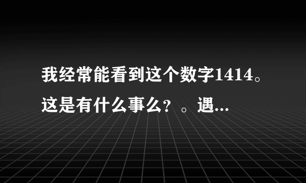 我经常能看到这个数字1414。这是有什么事么？。遇意着什么？