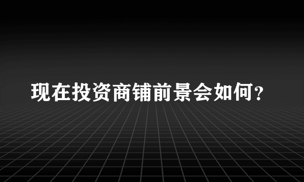 现在投资商铺前景会如何？