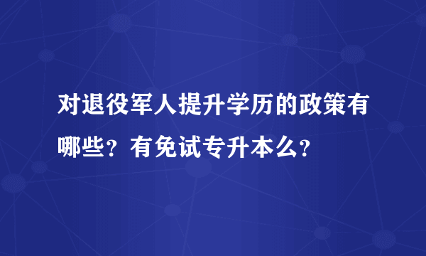 对退役军人提升学历的政策有哪些？有免试专升本么？