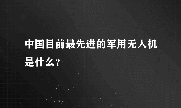 中国目前最先进的军用无人机是什么？