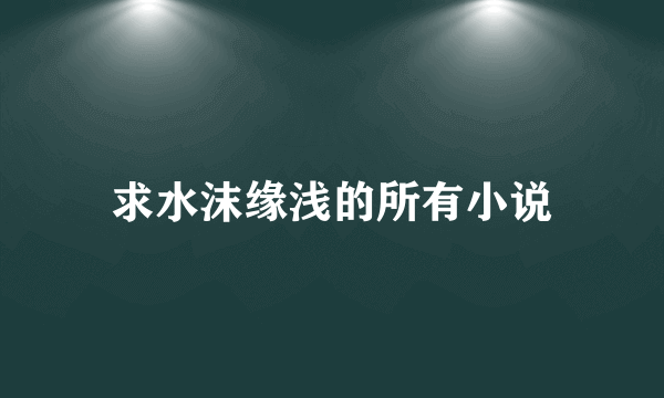 求水沫缘浅的所有小说