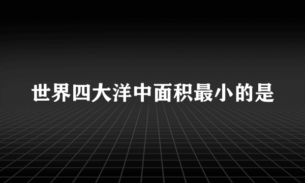 世界四大洋中面积最小的是