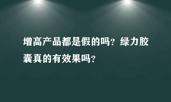 增高产品都是假的吗？绿力胶囊真的有效果吗？