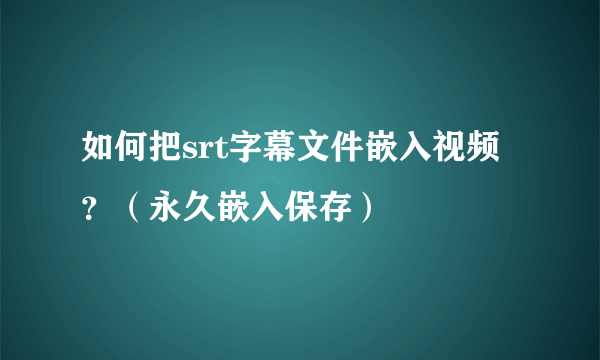 如何把srt字幕文件嵌入视频？（永久嵌入保存）