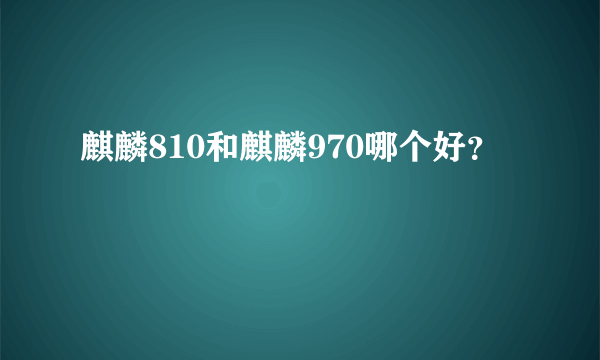 麒麟810和麒麟970哪个好？