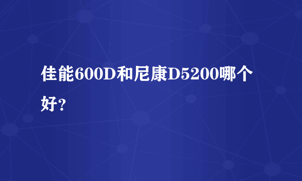 佳能600D和尼康D5200哪个好？