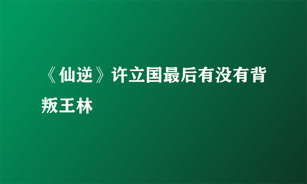 《仙逆》许立国最后有没有背叛王林