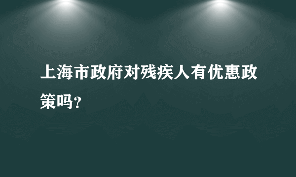 上海市政府对残疾人有优惠政策吗？