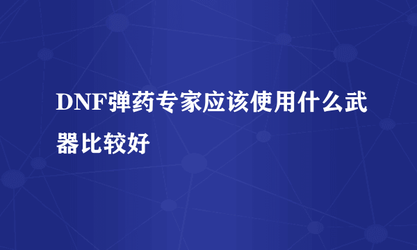 DNF弹药专家应该使用什么武器比较好