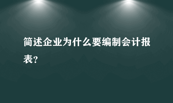 简述企业为什么要编制会计报表？