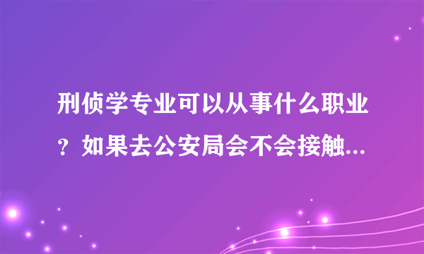 刑侦学专业可以从事什么职业？如果去公安局会不会接触犯罪、现场抓人等危险事情?