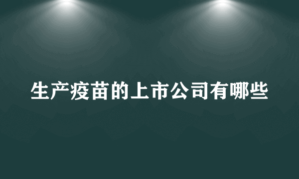 生产疫苗的上市公司有哪些