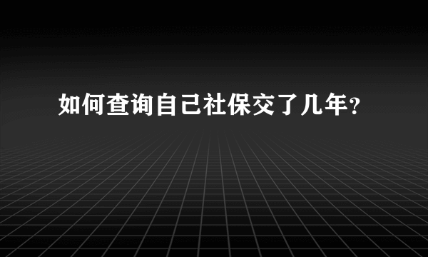 如何查询自己社保交了几年？