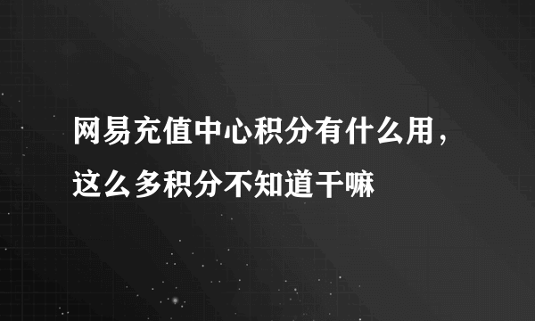 网易充值中心积分有什么用，这么多积分不知道干嘛