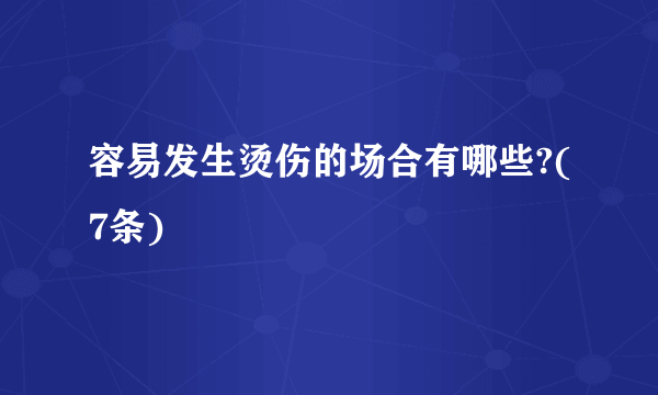 容易发生烫伤的场合有哪些?(7条)