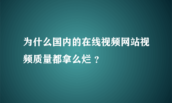 为什么国内的在线视频网站视频质量都拿么烂 ？