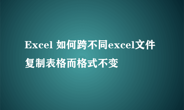 Excel 如何跨不同excel文件复制表格而格式不变