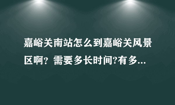 嘉峪关南站怎么到嘉峪关风景区啊？需要多长时间?有多少公里?有没有公交车什么的，我不是自驾，是坐动车