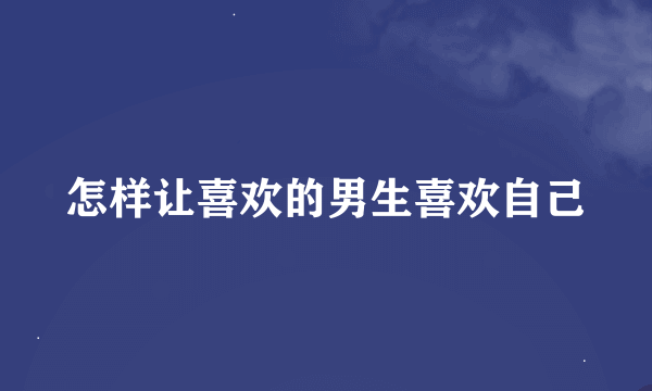 怎样让喜欢的男生喜欢自己