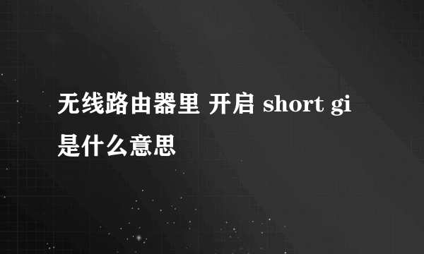 无线路由器里 开启 short gi 是什么意思