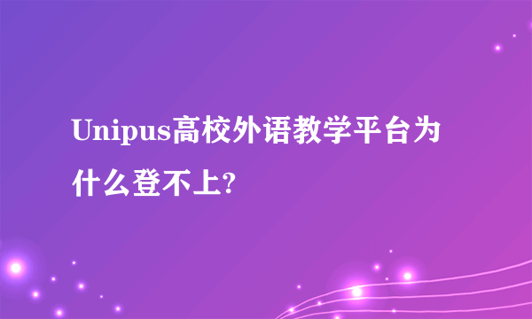 Unipus高校外语教学平台为什么登不上?