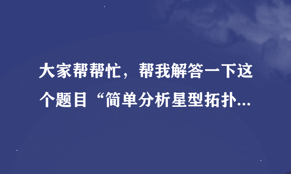 大家帮帮忙，帮我解答一下这个题目“简单分析星型拓扑结构的优点及缺点”，感谢大家了