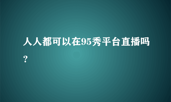 人人都可以在95秀平台直播吗？