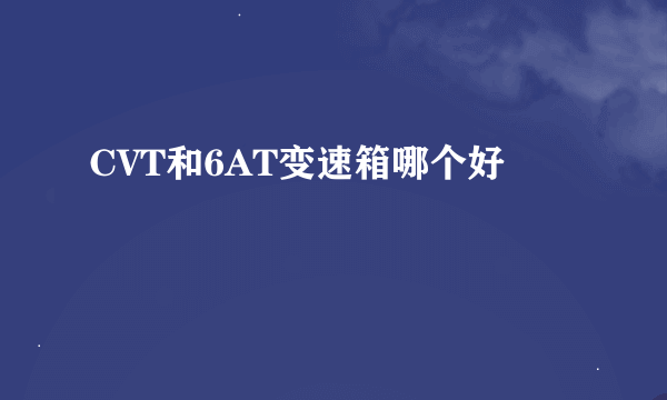 CVT和6AT变速箱哪个好