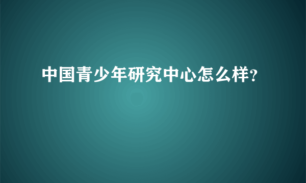 中国青少年研究中心怎么样？