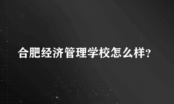 合肥经济管理学校怎么样？