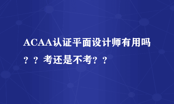 ACAA认证平面设计师有用吗？？考还是不考？？