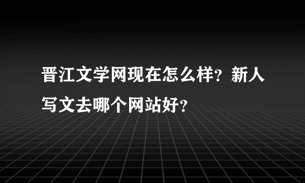 晋江文学网现在怎么样？新人写文去哪个网站好？