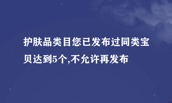 护肤品类目您已发布过同类宝贝达到5个,不允许再发布