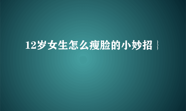 12岁女生怎么瘦脸的小妙招｝