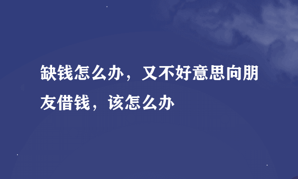 缺钱怎么办，又不好意思向朋友借钱，该怎么办