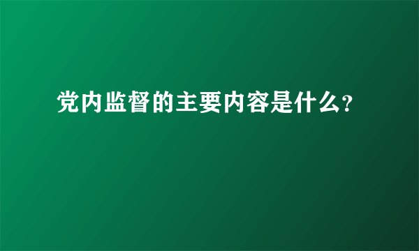 党内监督的主要内容是什么？