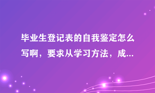 毕业生登记表的自我鉴定怎么写啊，要求从学习方法，成果，态度等方面，不少300字