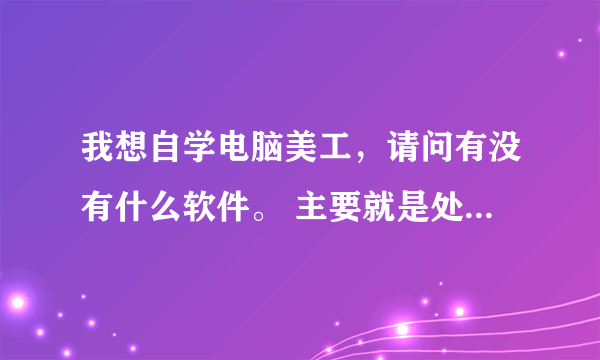 我想自学电脑美工，请问有没有什么软件。 主要就是处理点图片，