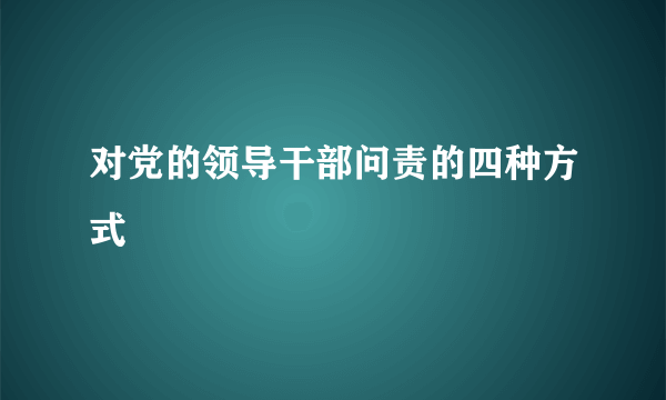 对党的领导干部问责的四种方式