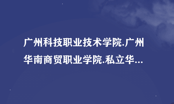 广州科技职业技术学院.广州华南商贸职业学院.私立华联学院.广州康大职业学院 边间学校比较好？？急.....