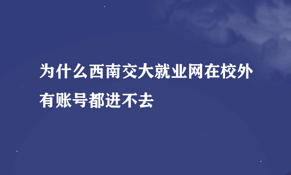 为什么西南交大就业网在校外有账号都进不去