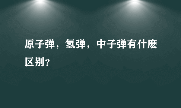 原子弹，氢弹，中子弹有什麽区别？