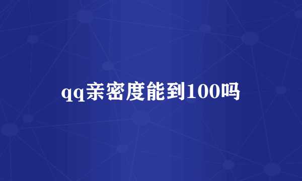 qq亲密度能到100吗