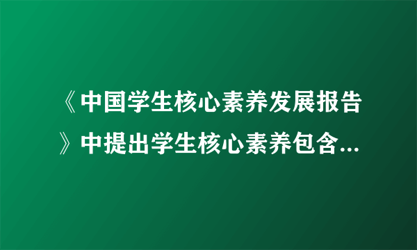 《中国学生核心素养发展报告》中提出学生核心素养包含哪些具体内容