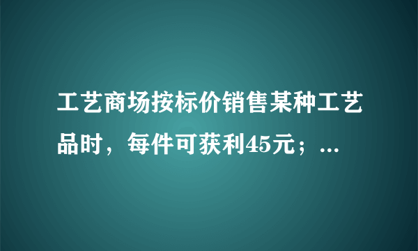 工艺商场按标价销售某种工艺品时，每件可获利45元；按标价的八五折销售该工艺品