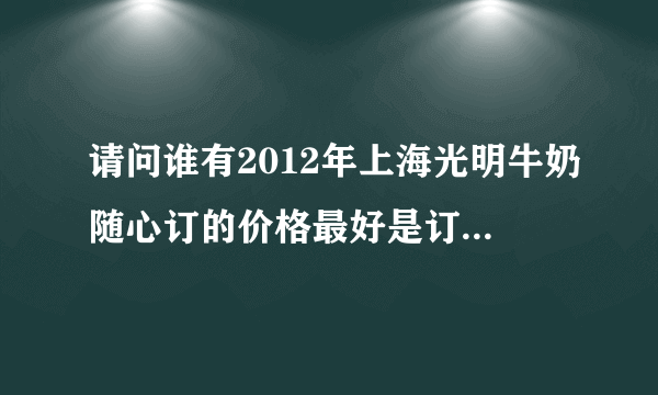 请问谁有2012年上海光明牛奶随心订的价格最好是订奶单样式的要详细有价格谢谢！！！