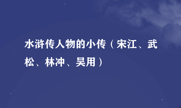 水浒传人物的小传（宋江、武松、林冲、吴用）