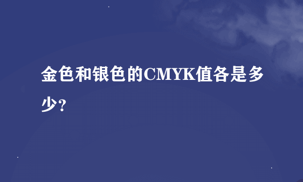 金色和银色的CMYK值各是多少？